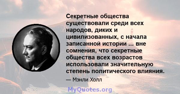 Секретные общества существовали среди всех народов, диких и цивилизованных, с начала записанной истории ... вне сомнения, что секретные общества всех возрастов использовали значительную степень политического влияния.