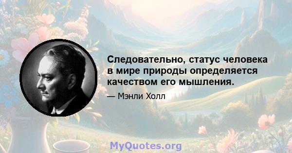 Следовательно, статус человека в мире природы определяется качеством его мышления.