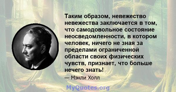 Таким образом, невежество невежества заключается в том, что самодовольное состояние неосведомленности, в котором человек, ничего не зная за пределами ограниченной области своих физических чувств, признает, что больше