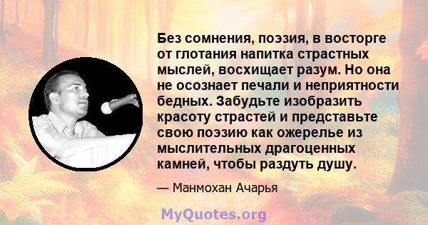 Без сомнения, поэзия, в восторге от глотания напитка страстных мыслей, восхищает разум. Но она не осознает печали и неприятности бедных. Забудьте изобразить красоту страстей и представьте свою поэзию как ожерелье из