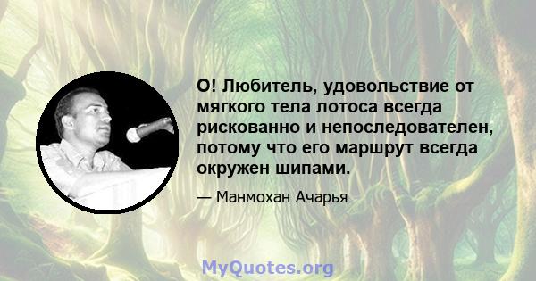 О! Любитель, удовольствие от мягкого тела лотоса всегда рискованно и непоследователен, потому что его маршрут всегда окружен шипами.