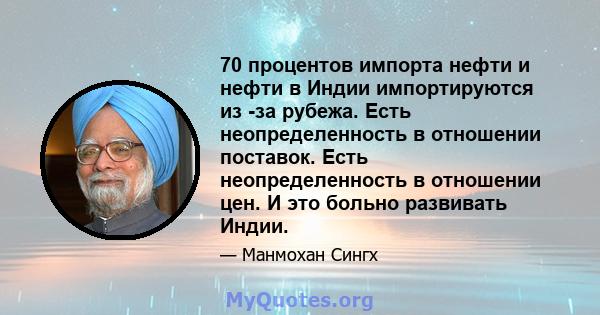 70 процентов импорта нефти и нефти в Индии импортируются из -за рубежа. Есть неопределенность в отношении поставок. Есть неопределенность в отношении цен. И это больно развивать Индии.