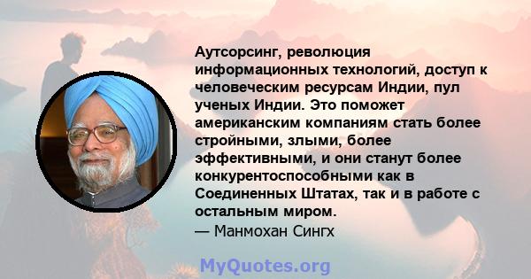 Аутсорсинг, революция информационных технологий, доступ к человеческим ресурсам Индии, пул ученых Индии. Это поможет американским компаниям стать более стройными, злыми, более эффективными, и они станут более