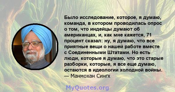 Было исследование, которое, я думаю, команда, в котором проводилась опрос о том, что индейцы думают об американцах, и, как мне кажется, 71 процент сказал: ну, я думаю, что все приятные вещи о нашей работе вместе с