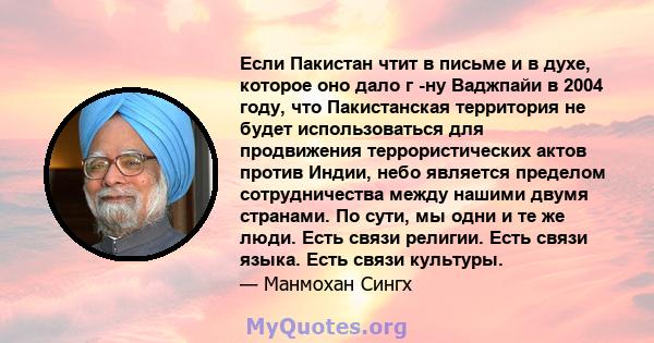 Если Пакистан чтит в письме и в духе, которое оно дало г -ну Ваджпайи в 2004 году, что Пакистанская территория не будет использоваться для продвижения террористических актов против Индии, небо является пределом