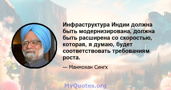 Инфраструктура Индии должна быть модернизирована, должна быть расширена со скоростью, которая, я думаю, будет соответствовать требованиям роста.