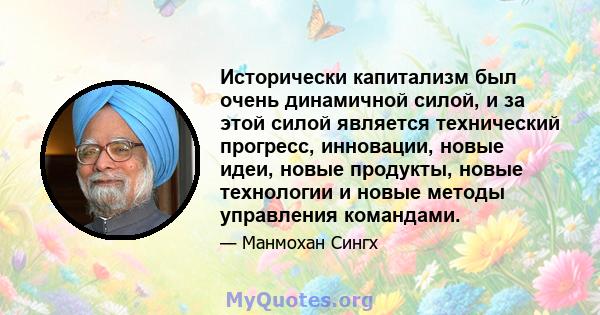 Исторически капитализм был очень динамичной силой, и за этой силой является технический прогресс, инновации, новые идеи, новые продукты, новые технологии и новые методы управления командами.