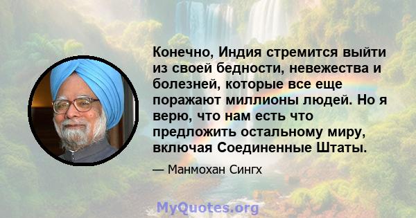 Конечно, Индия стремится выйти из своей бедности, невежества и болезней, которые все еще поражают миллионы людей. Но я верю, что нам есть что предложить остальному миру, включая Соединенные Штаты.