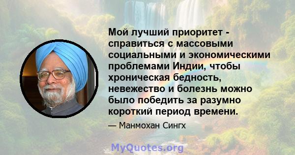 Мой лучший приоритет - справиться с массовыми социальными и экономическими проблемами Индии, чтобы хроническая бедность, невежество и болезнь можно было победить за разумно короткий период времени.