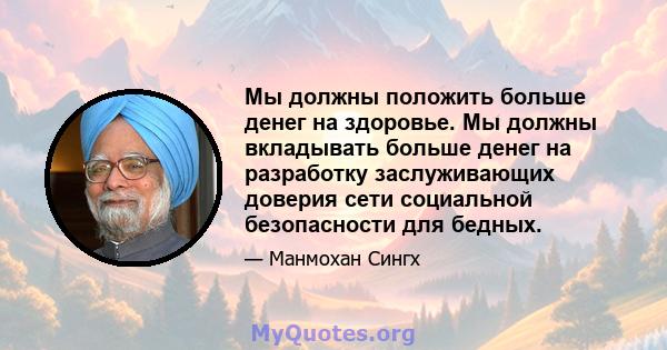 Мы должны положить больше денег на здоровье. Мы должны вкладывать больше денег на разработку заслуживающих доверия сети социальной безопасности для бедных.