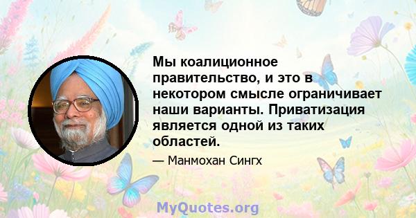 Мы коалиционное правительство, и это в некотором смысле ограничивает наши варианты. Приватизация является одной из таких областей.