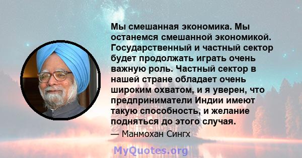 Мы смешанная экономика. Мы останемся смешанной экономикой. Государственный и частный сектор будет продолжать играть очень важную роль. Частный сектор в нашей стране обладает очень широким охватом, и я уверен, что