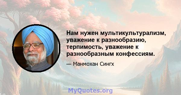 Нам нужен мультикультурализм, уважение к разнообразию, терпимость, уважение к разнообразным конфессиям.