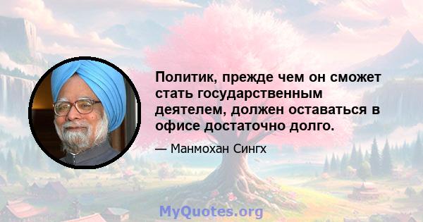 Политик, прежде чем он сможет стать государственным деятелем, должен оставаться в офисе достаточно долго.