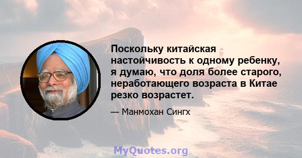 Поскольку китайская настойчивость к одному ребенку, я думаю, что доля более старого, неработающего возраста в Китае резко возрастет.