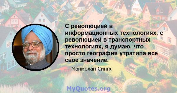 С революцией в информационных технологиях, с революцией в транспортных технологиях, я думаю, что просто география утратила все свое значение.