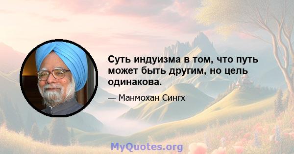 Суть индуизма в том, что путь может быть другим, но цель одинакова.