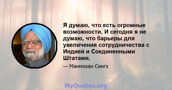 Я думаю, что есть огромные возможности. И сегодня я не думаю, что барьеры для увеличения сотрудничества с Индией и Соединенными Штатами.