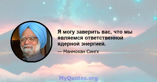 Я могу заверить вас, что мы являемся ответственной ядерной энергией.