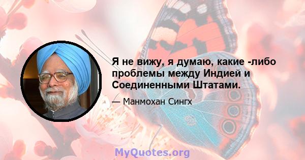 Я не вижу, я думаю, какие -либо проблемы между Индией и Соединенными Штатами.