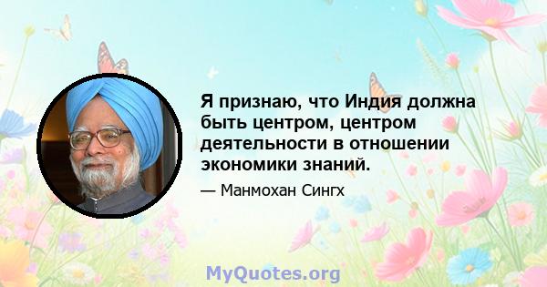 Я признаю, что Индия должна быть центром, центром деятельности в отношении экономики знаний.