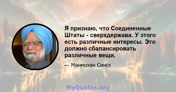 Я признаю, что Соединенные Штаты - сверхдержава. У этого есть различные интересы. Это должно сбалансировать различные вещи.