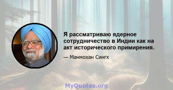 Я рассматриваю ядерное сотрудничество в Индии как на акт исторического примирения.