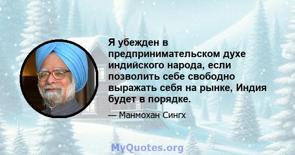 Я убежден в предпринимательском духе индийского народа, если позволить себе свободно выражать себя на рынке, Индия будет в порядке.