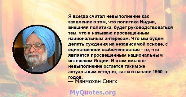 Я всегда считал невыполнение как заявление о том, что политика Индии, внешняя политика, будет руководствоваться тем, что я называю просвещенным национальным интересом. Что мы будем делать суждения на независимой основе, 