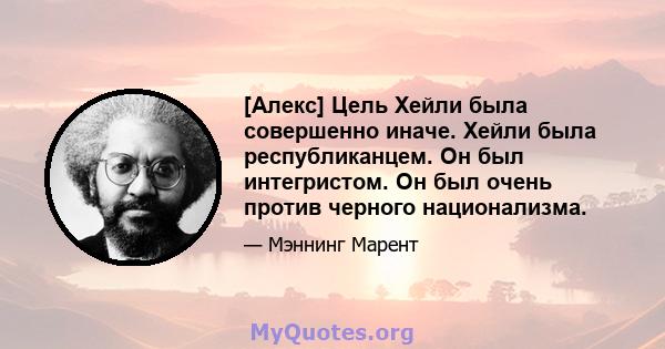 [Алекс] Цель Хейли была совершенно иначе. Хейли была республиканцем. Он был интегристом. Он был очень против черного национализма.