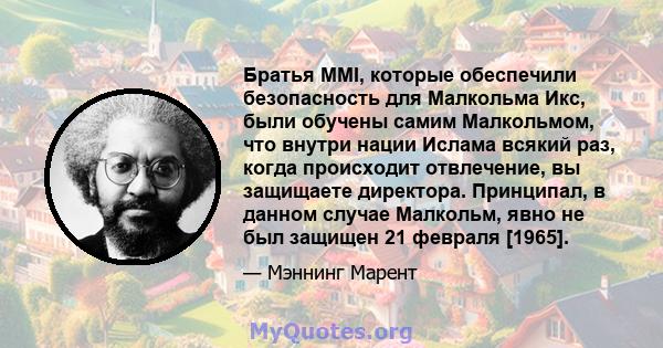 Братья MMI, которые обеспечили безопасность для Малкольма Икс, были обучены самим Малкольмом, что внутри нации Ислама всякий раз, когда происходит отвлечение, вы защищаете директора. Принципал, в данном случае Малкольм, 