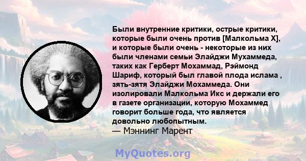 Были внутренние критики, острые критики, которые были очень против [Малкольма Х], и которые были очень - некоторые из них были членами семьи Элайджи Мухаммеда, таких как Герберт Мохаммад, Рэймонд Шариф, который был