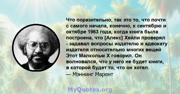 Что поразительно, так это то, что почти с самого начала, конечно, к сентябрю и октябре 1963 года, когда книга была построена, что [Алекс] Хейли проверял - задавал вопросы издателю и адвокату издателя относительно многих 