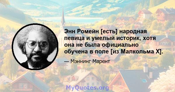 Энн Ромейн [есть] народная певица и умелый историк, хотя она не была официально обучена в поле [из Малкольма X].