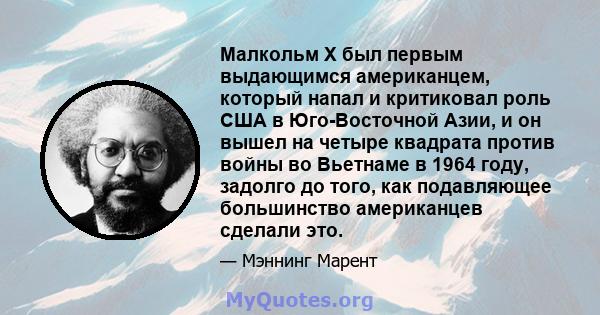 Малкольм X был первым выдающимся американцем, который напал и критиковал роль США в Юго-Восточной Азии, и он вышел на четыре квадрата против войны во Вьетнаме в 1964 году, задолго до того, как подавляющее большинство