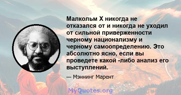 Малкольм X никогда не отказался от и никогда не уходил от сильной приверженности черному национализму и черному самоопределению. Это абсолютно ясно, если вы проведете какой -либо анализ его выступлений.