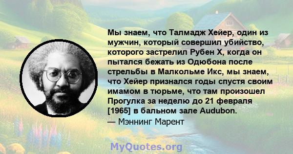 Мы знаем, что Талмадж Хейер, один из мужчин, который совершил убийство, которого застрелил Рубен Х, когда он пытался бежать из Одюбона после стрельбы в Малкольме Икс, мы знаем, что Хейер признался годы спустя своим