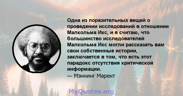 Одна из поразительных вещей о проведении исследований в отношении Малкольма Икс, и я считаю, что большинство исследователей Малкольма Икс могли рассказать вам свои собственные истории, заключается в том, что есть этот