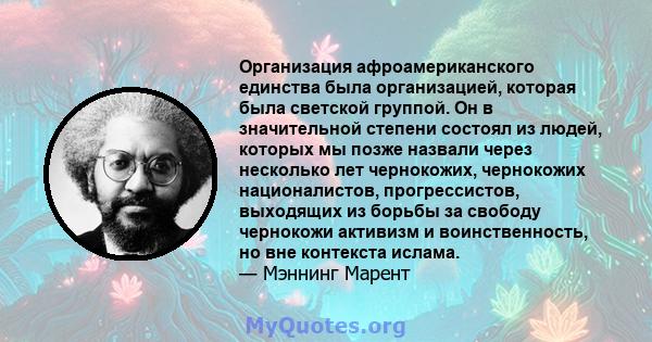 Организация афроамериканского единства была организацией, которая была светской группой. Он в значительной степени состоял из людей, которых мы позже назвали через несколько лет чернокожих, чернокожих националистов,