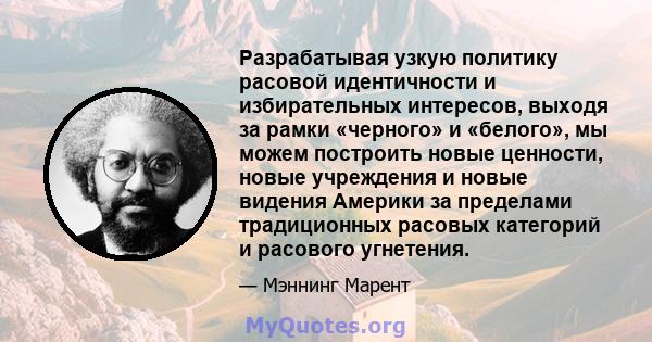 Разрабатывая узкую политику расовой идентичности и избирательных интересов, выходя за рамки «черного» и «белого», мы можем построить новые ценности, новые учреждения и новые видения Америки за пределами традиционных