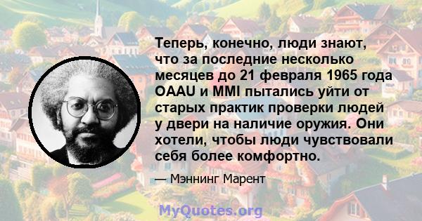 Теперь, конечно, люди знают, что за последние несколько месяцев до 21 февраля 1965 года OAAU и MMI пытались уйти от старых практик проверки людей у ​​двери на наличие оружия. Они хотели, чтобы люди чувствовали себя