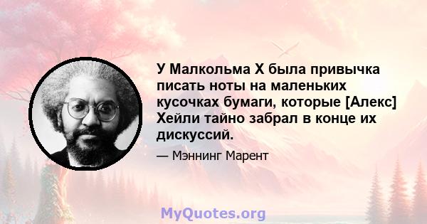 У Малкольма X была привычка писать ноты на маленьких кусочках бумаги, которые [Алекс] Хейли тайно забрал в конце их дискуссий.