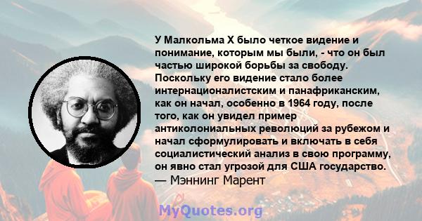 У Малкольма X было четкое видение и понимание, которым мы были, - что он был частью широкой борьбы за свободу. Поскольку его видение стало более интернационалистским и панафриканским, как он начал, особенно в 1964 году, 