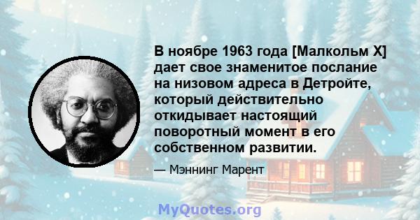 В ноябре 1963 года [Малкольм X] дает свое знаменитое послание на низовом адреса в Детройте, который действительно откидывает настоящий поворотный момент в его собственном развитии.