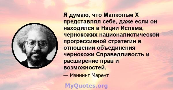 Я думаю, что Малкольм Х представлял себе, даже если он находился в Нации Ислама, чернокожих националистической прогрессивной стратегии в отношении объединения чернокожи Справедливость и расширение прав и возможностей.