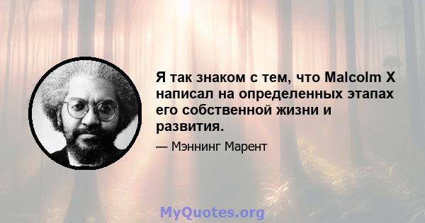 Я так знаком с тем, что Malcolm X написал на определенных этапах его собственной жизни и развития.