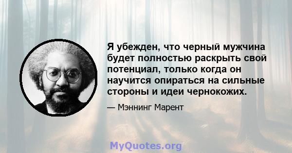 Я убежден, что черный мужчина будет полностью раскрыть свой потенциал, только когда он научится опираться на сильные стороны и идеи чернокожих.