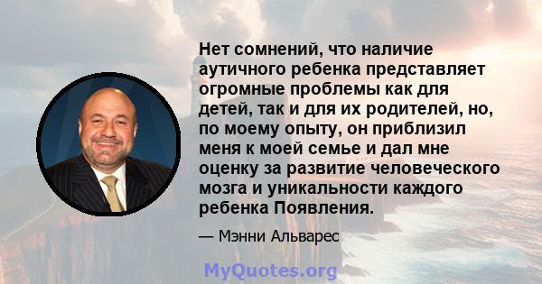 Нет сомнений, что наличие аутичного ребенка представляет огромные проблемы как для детей, так и для их родителей, но, по моему опыту, он приблизил меня к моей семье и дал мне оценку за развитие человеческого мозга и