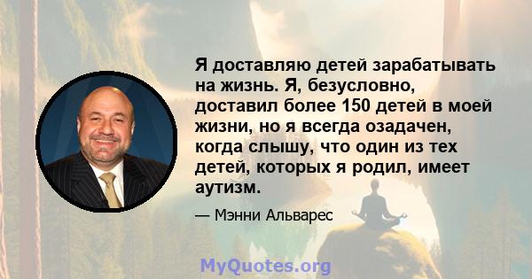 Я доставляю детей зарабатывать на жизнь. Я, безусловно, доставил более 150 детей в моей жизни, но я всегда озадачен, когда слышу, что один из тех детей, которых я родил, имеет аутизм.