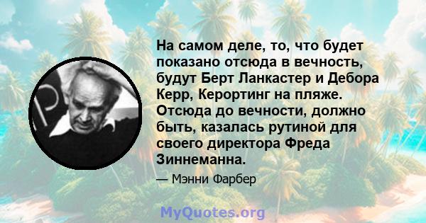 На самом деле, то, что будет показано отсюда в вечность, будут Берт Ланкастер и Дебора Керр, Керортинг на пляже. Отсюда до вечности, должно быть, казалась рутиной для своего директора Фреда Зиннеманна.